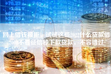 网上借钱被拒，试试这些2022什么贷款借2000不看征信秒下款贷款，不容错过
