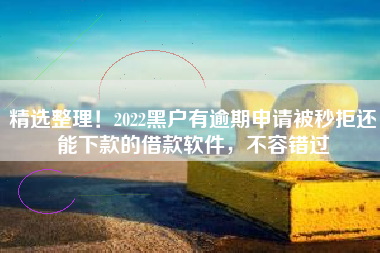 精选整理！2022黑户有逾期申请被秒拒还能下款的借款软件，不容错过
