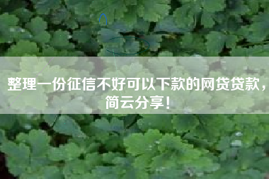 整理一份征信不好可以下款的网贷贷款，简云分享！