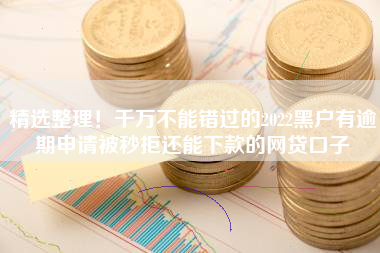 精选整理！千万不能错过的2022黑户有逾期申请被秒拒还能下款的网贷口子