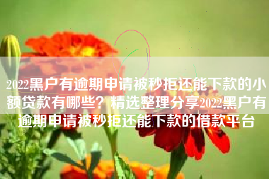 2022黑户有逾期申请被秒拒还能下款的小额贷款有哪些？精选整理分享2022黑户有逾期申请被秒拒还能下款的借款平台