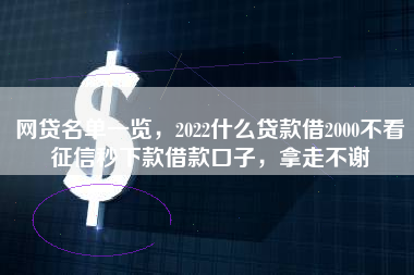 网贷名单一览，2022什么贷款借2000不看征信秒下款借款口子，拿走不谢