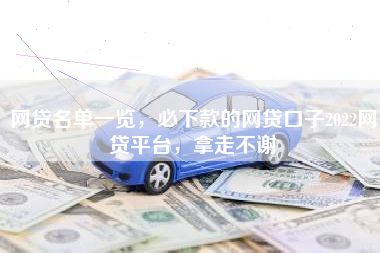 网贷名单一览，必下款的网贷口子2022网贷平台，拿走不谢