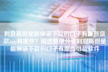 利息高但是能保证下款的口子有哪些贷款app有哪些？精选整理分享利息高但是能保证下款的口子有哪些借款软件
