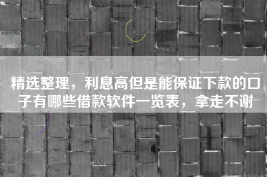 精选整理，利息高但是能保证下款的口子有哪些借款软件一览表，拿走不谢
