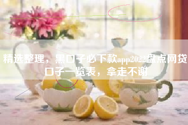 精选整理，黑口子必下款app2022盘点网贷口子一览表，拿走不谢