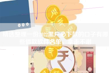 精选整理一份2022黑户必下款的口子有哪些借款软件名单，拿走不谢