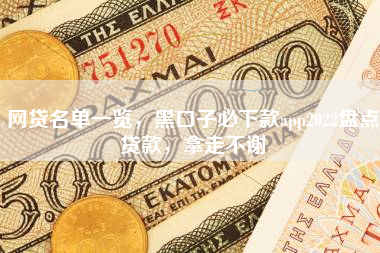 网贷名单一览，黑口子必下款app2022盘点贷款，拿走不谢