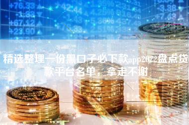 精选整理一份黑口子必下款app2022盘点贷款平台名单，拿走不谢