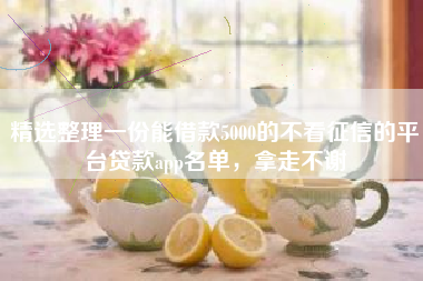 精选整理一份能借款5000的不看征信的平台贷款app名单，拿走不谢