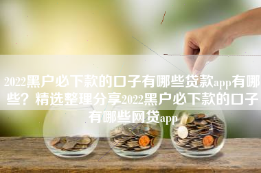 2022黑户必下款的口子有哪些贷款app有哪些？精选整理分享2022黑户必下款的口子有哪些网贷app