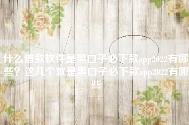 什么借款软件是黑口子必下款app2022有哪些？这几个就是黑口子必下款app2022有哪些