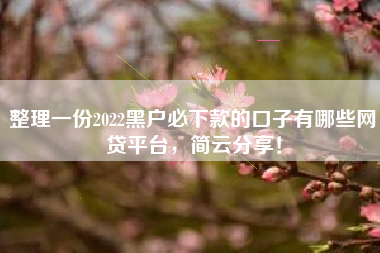 整理一份2022黑户必下款的口子有哪些网贷平台，简云分享！