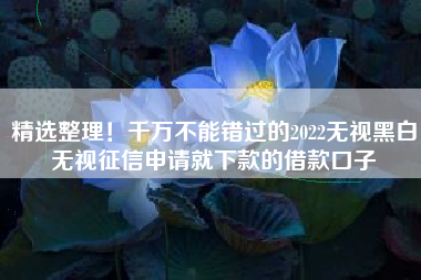 精选整理！千万不能错过的2022无视黑白无视征信申请就下款的借款口子