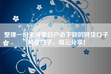 整理一份无视黑白户必下款的网贷口子网贷口子，简云分享！