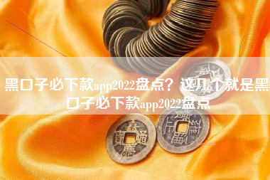 黑口子必下款app2022盘点？这几个就是黑口子必下款app2022盘点