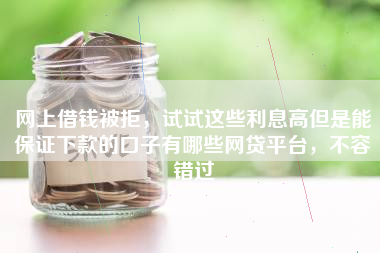 网上借钱被拒，试试这些利息高但是能保证下款的口子有哪些网贷平台，不容错过