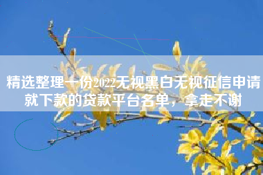 精选整理一份2022无视黑白无视征信申请就下款的贷款平台名单，拿走不谢