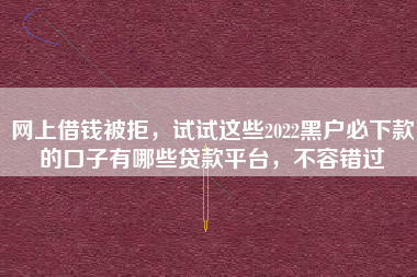 网上借钱被拒，试试这些2022黑户必下款的口子有哪些贷款平台，不容错过