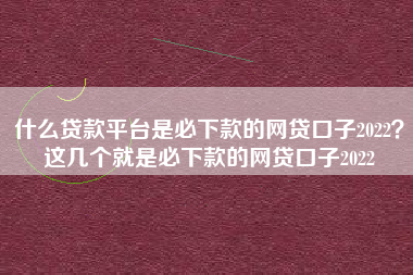 什么贷款平台是必下款的网贷口子2022？这几个就是必下款的网贷口子2022