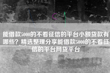 能借款5000的不看征信的平台小额贷款有哪些？精选整理分享能借款5000的不看征信的平台网贷平台
