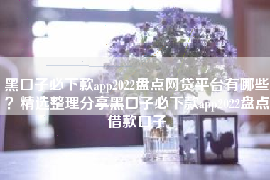 黑口子必下款app2022盘点网贷平台有哪些？精选整理分享黑口子必下款app2022盘点借款口子