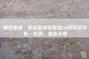 精选整理，类似薪朋友能借500的贷款平台一览表，拿走不谢