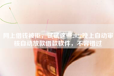 网上借钱被拒，试试这些2022晚上自动审核自动放款借款软件，不容错过