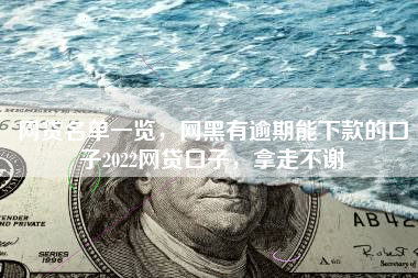 网贷名单一览，网黑有逾期能下款的口子2022网贷口子，拿走不谢