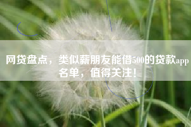 网贷盘点，类似薪朋友能借500的贷款app名单，值得关注！