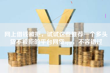 网上借钱被拒，试试这些推荐一个多头贷不被拒的平台网贷app，不容错过