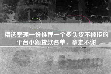精选整理一份推荐一个多头贷不被拒的平台小额贷款名单，拿走不谢