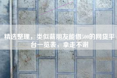 精选整理，类似薪朋友能借500的网贷平台一览表，拿走不谢
