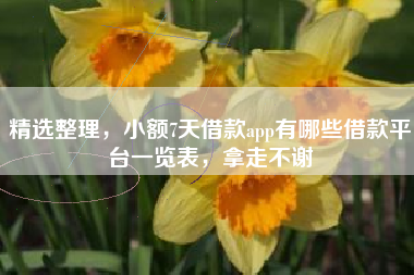 精选整理，小额7天借款app有哪些借款平台一览表，拿走不谢