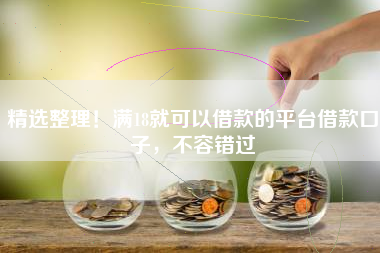 精选整理！满18就可以借款的平台借款口子，不容错过