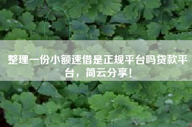 整理一份小额速借是正规平台吗贷款平台，简云分享！