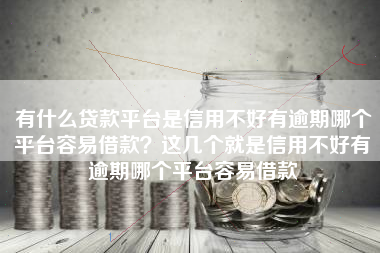 有什么贷款平台是信用不好有逾期哪个平台容易借款？这几个就是信用不好有逾期哪个平台容易借款