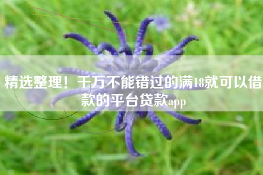 精选整理！千万不能错过的满18就可以借款的平台贷款app