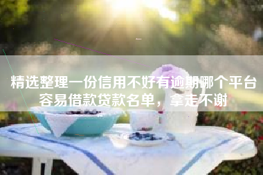 精选整理一份信用不好有逾期哪个平台容易借款贷款名单，拿走不谢