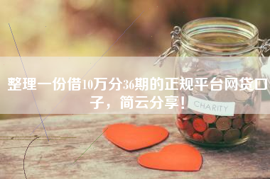整理一份借10万分36期的正规平台网贷口子，简云分享！