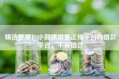 精选整理！小额速借是正规平台吗借款平台，不容错过