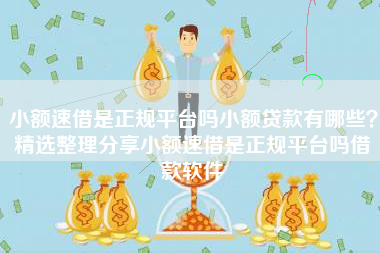 小额速借是正规平台吗小额贷款有哪些？精选整理分享小额速借是正规平台吗借款软件