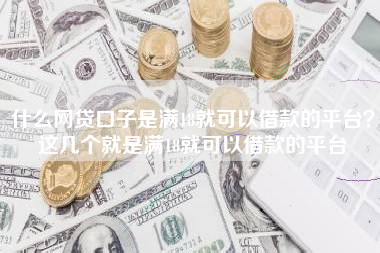什么网贷口子是满18就可以借款的平台？这几个就是满18就可以借款的平台
