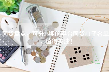 网贷盘点，可分36期的平台网贷口子名单，值得关注！