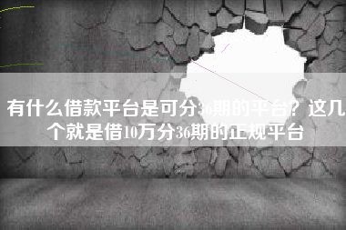 有什么借款平台是可分36期的平台？这几个就是借10万分36期的正规平台