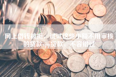 网上借钱被拒，试试这些小额不用审核的贷款app贷款，不容错过