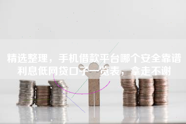 精选整理，手机借款平台哪个安全靠谱利息低网贷口子一览表，拿走不谢