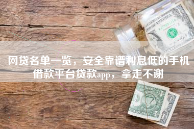 网贷名单一览，安全靠谱利息低的手机借款平台贷款app，拿走不谢