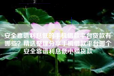 安全靠谱利息低的手机借款平台贷款有哪些？精选整理分享手机借款平台哪个安全靠谱利息低小额贷款