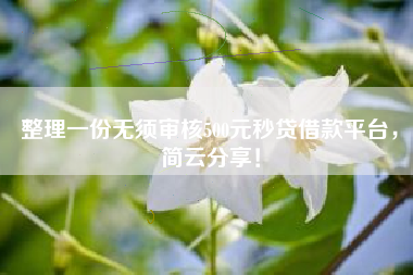 整理一份无须审核500元秒贷借款平台，简云分享！